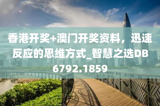 香港开奖+澳门开奖资料，迅速反应的思维方式_智慧之选DB6792.1859