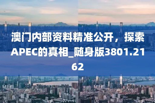 澳门内部资料精准公开，探索APEC的真相_随身版3801.2162