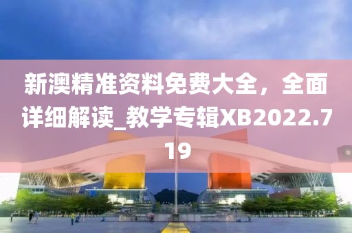新澳精准资料免费大全，全面详细解读_教学专辑XB2022.719