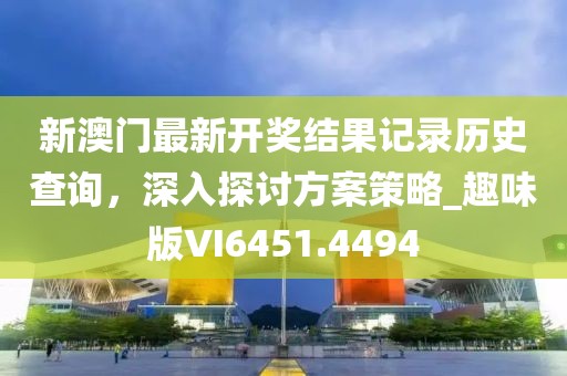 新澳门最新开奖结果记录历史查询，深入探讨方案策略_趣味版VI6451.4494