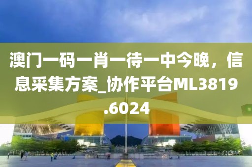 澳门一码一肖一待一中今晚，信息采集方案_协作平台ML3819.6024