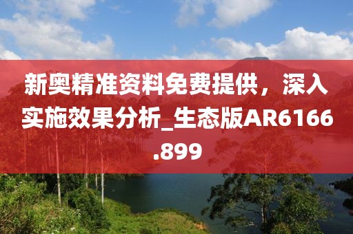 新奥精准资料免费提供，深入实施效果分析_生态版AR6166.899