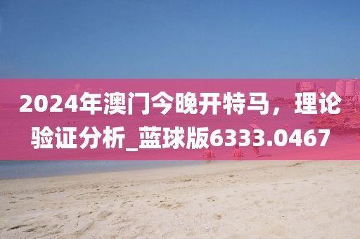 2024年澳门今晚开特马，理论验证分析_蓝球版6333.0467
