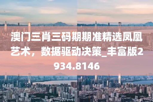 澳门三肖三码期期准精选凤凰艺术，数据驱动决策_丰富版2934.8146
