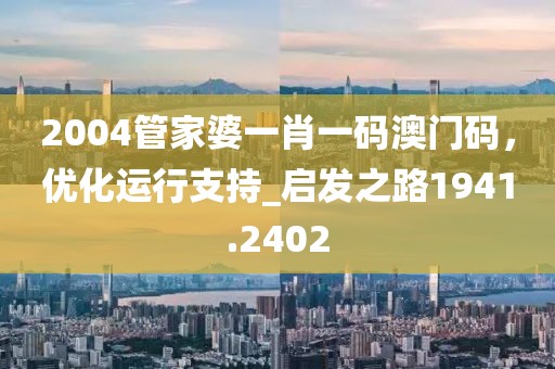 2004管家婆一肖一码澳门码，优化运行支持_启发之路1941.2402