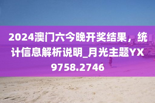 2024澳门六今晚开奖结果，统计信息解析说明_月光主题YX9758.2746