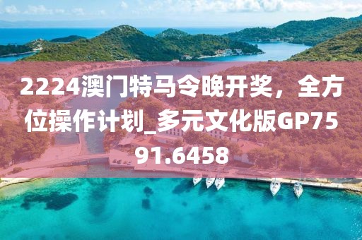 2224澳门特马令晚开奖，全方位操作计划_多元文化版GP7591.6458