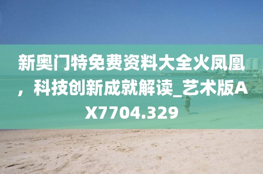 新奥门特免费资料大全火凤凰，科技创新成就解读_艺术版AX7704.329