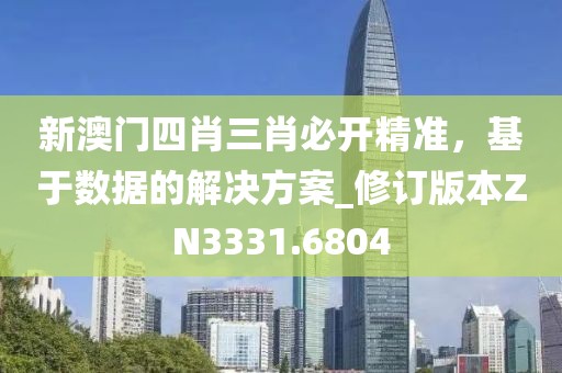 新澳门四肖三肖必开精准，基于数据的解决方案_修订版本ZN3331.6804
