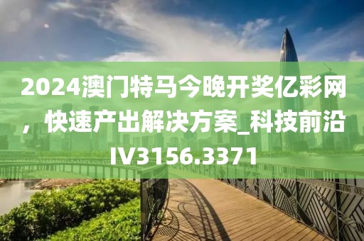 2024澳门特马今晚开奖亿彩网，快速产出解决方案_科技前沿IV3156.3371