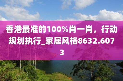香港最准的100%肖一肖，行动规划执行_家居风格8632.6073