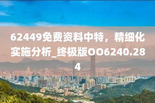 62449免费资料中特，精细化实施分析_终极版OO6240.284