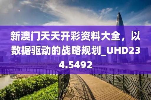 新澳门天天开彩资料大全，以数据驱动的战略规划_UHD234.5492