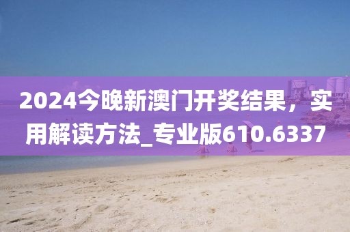 2024今晚新澳门开奖结果，实用解读方法_专业版610.6337