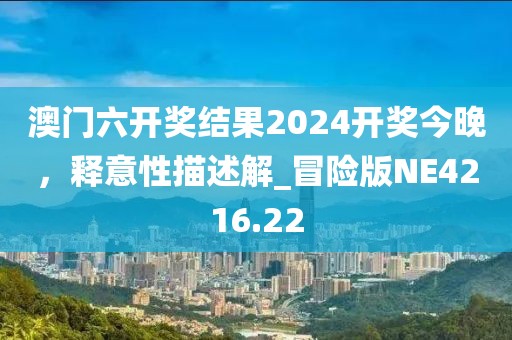 澳门六开奖结果2024开奖今晚，释意性描述解_冒险版NE4216.22