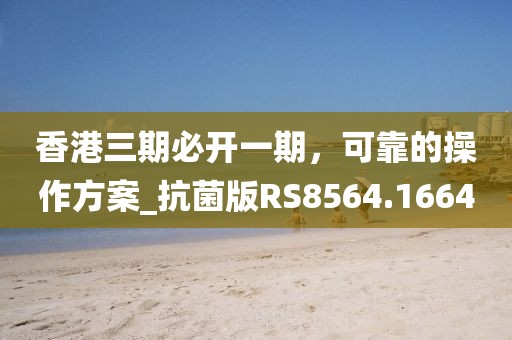 香港三期必开一期，可靠的操作方案_抗菌版RS8564.1664