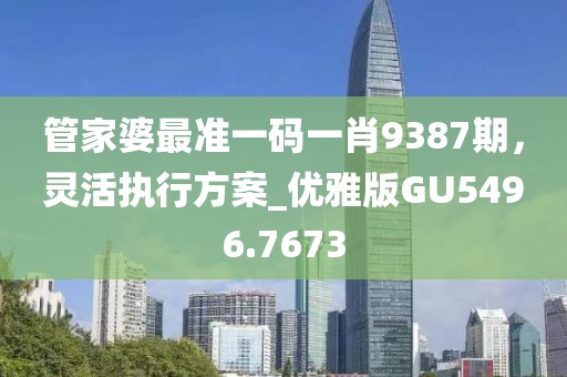 管家婆最准一码一肖9387期，灵活执行方案_优雅版GU5496.7673