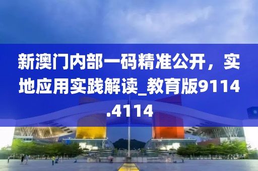 新澳门内部一码精准公开，实地应用实践解读_教育版9114.4114