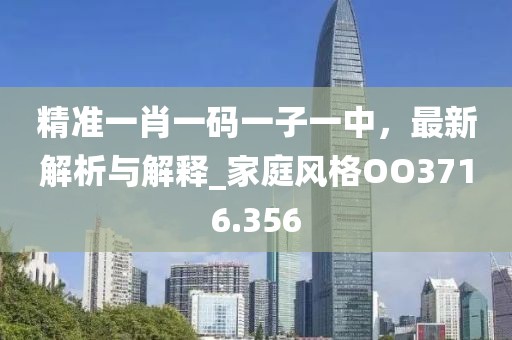精准一肖一码一子一中，最新解析与解释_家庭风格OO3716.356