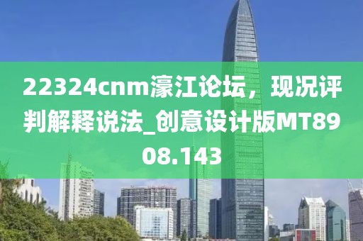 22324cnm濠江论坛，现况评判解释说法_创意设计版MT8908.143