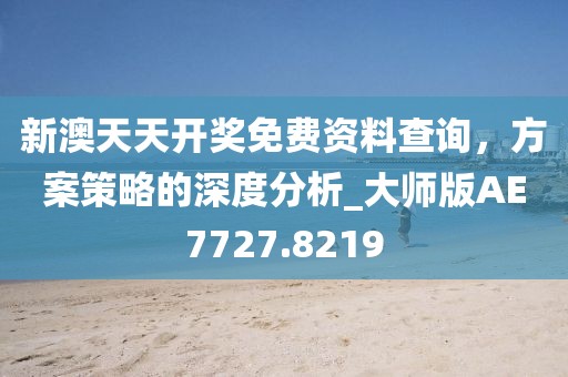 新澳天天开奖免费资料查询，方案策略的深度分析_大师版AE7727.8219