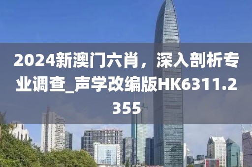 2024新澳门六肖，深入剖析专业调查_声学改编版HK6311.2355