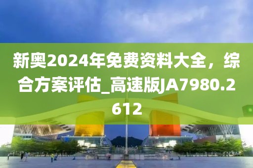 新奥2024年免费资料大全，综合方案评估_高速版JA7980.2612