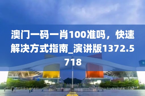 澳门一码一肖100准吗，快速解决方式指南_演讲版1372.5718