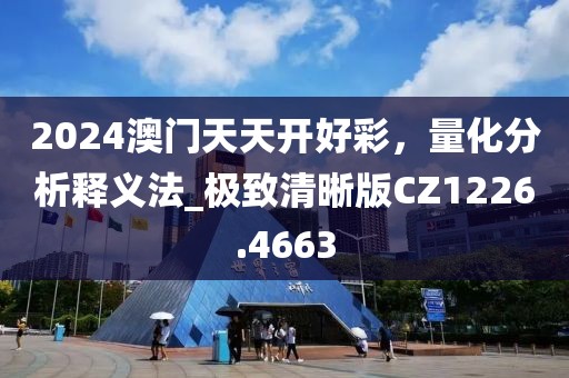 2024澳门天天开好彩，量化分析释义法_极致清晰版CZ1226.4663