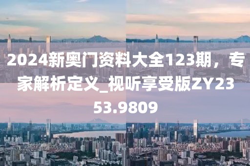 2024新奥门资料大全123期，专家解析定义_视听享受版ZY2353.9809