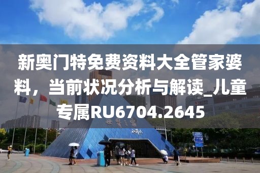 新奥门特免费资料大全管家婆料，当前状况分析与解读_儿童专属RU6704.2645