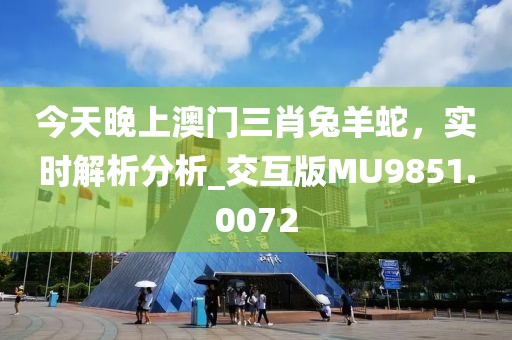 今天晚上澳门三肖兔羊蛇，实时解析分析_交互版MU9851.0072