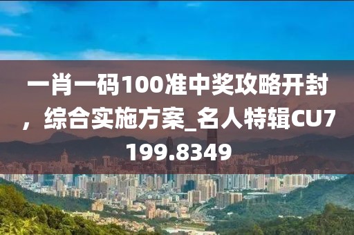 一肖一码100准中奖攻略开封，综合实施方案_名人特辑CU7199.8349