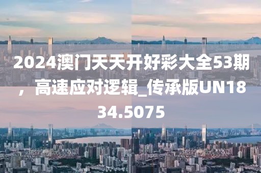 2024澳门天天开好彩大全53期，高速应对逻辑_传承版UN1834.5075