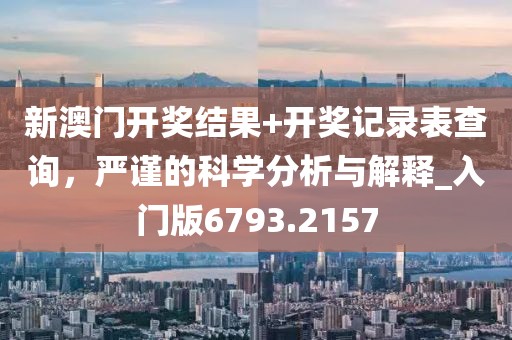 新澳门开奖结果+开奖记录表查询，严谨的科学分析与解释_入门版6793.2157
