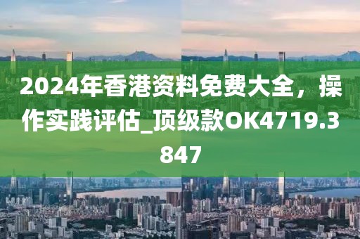 2024年香港资料免费大全，操作实践评估_顶级款OK4719.3847