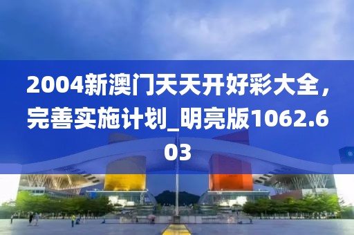 2004新澳门天天开好彩大全，完善实施计划_明亮版1062.603