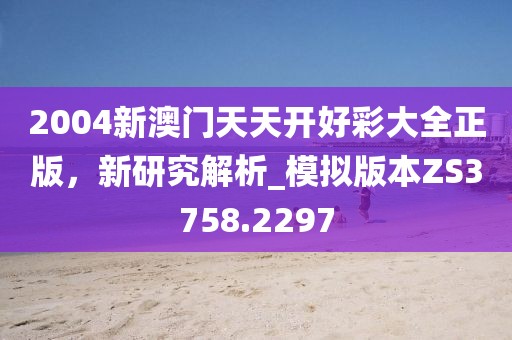 2004新澳门天天开好彩大全正版，新研究解析_模拟版本ZS3758.2297