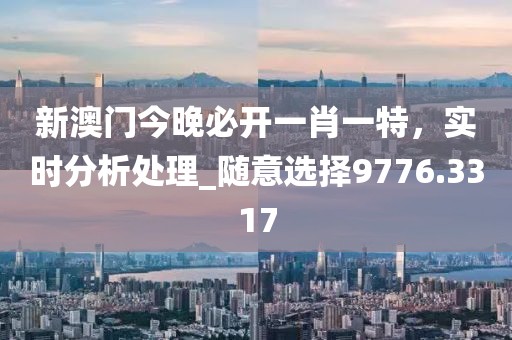 新澳门今晚必开一肖一特，实时分析处理_随意选择9776.3317