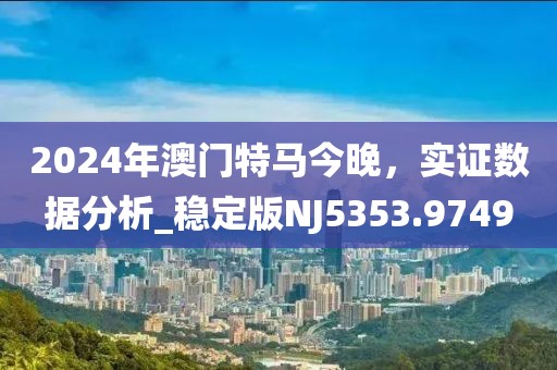 2024年澳门特马今晚，实证数据分析_稳定版NJ5353.9749