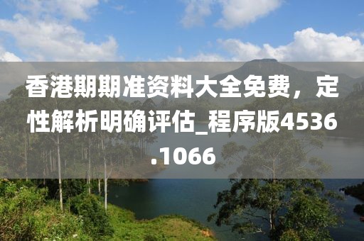 香港期期准资料大全免费，定性解析明确评估_程序版4536.1066