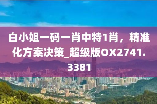 白小姐一码一肖中特1肖，精准化方案决策_超级版OX2741.3381