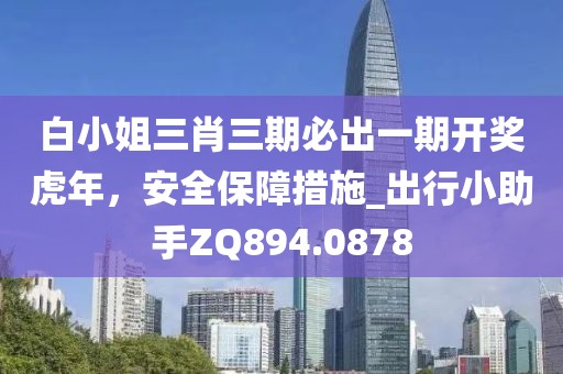白小姐三肖三期必出一期开奖虎年，安全保障措施_出行小助手ZQ894.0878
