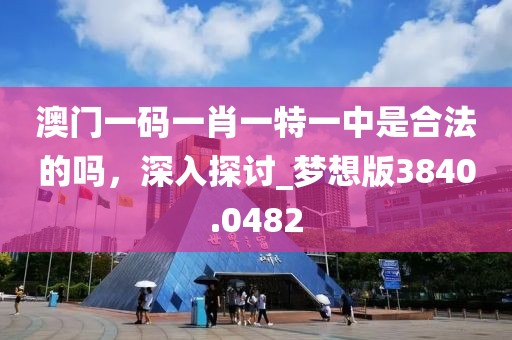 澳门一码一肖一特一中是合法的吗，深入探讨_梦想版3840.0482