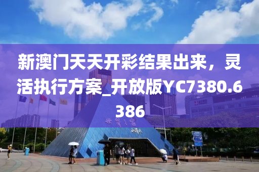 新澳门天天开彩结果出来，灵活执行方案_开放版YC7380.6386