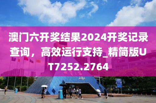 澳门六开奖结果2024开奖记录查询，高效运行支持_精简版UT7252.2764
