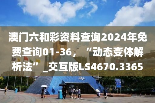澳门六和彩资料查询2024年免费查询01-36，“动态变体解析法”_交互版LS4670.3365