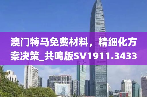 澳门特马免费材料，精细化方案决策_共鸣版SV1911.3433