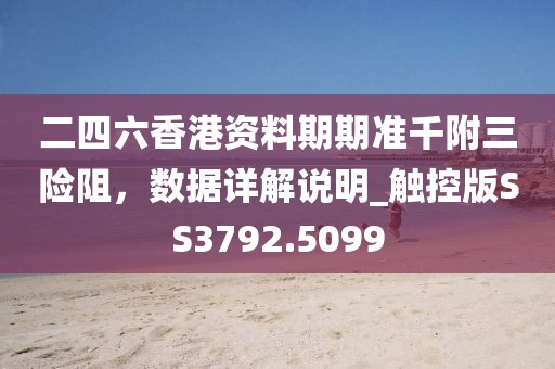 二四六香港资料期期准千附三险阻，数据详解说明_触控版SS3792.5099