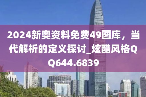2024新奥资料免费49图库，当代解析的定义探讨_炫酷风格QQ644.6839